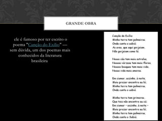ele é famoso por ter escrito o
poema "Canção do Exílio" —
sem dúvida, um dos poemas mais
conhecidos da literatura
brasileira
GRANDE OBRA
 