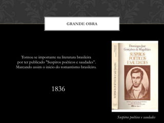 GRANDE OBRA
Tornou se importante na literatura brasileira
por ter publicado "Suspiros poéticos e saudades”.
Marcando assim o inicio do romantismo brasileiro.
Suspiros poéticos e saudades
1836
 