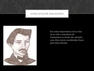 GONÇALVES DE MAGALHÃES
Sua maior importancia está no fato
de ter sido o introdutor do
romantismo no brasil, não obstante
suas obras serem consideradas fracas
pela critica literária.
 