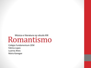 Romantismo
Música e literatura no século XIX
Colégio Fundamentum-2EM
Fátima Lopes
Luanna Alves
Maíra Kanegae
 