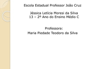 Escola Estadual Professor João Cruz
Jéssica Letícia Moresi da Silva
13 – 2º Ano do Ensino Médio C
Professora:
Maria Piedade Teodoro da Silva
 