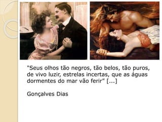 "Seus olhos tão negros, tão belos, tão puros,
de vivo luzir, estrelas incertas, que as águas
dormentes do mar vão ferir” [...]
Gonçalves Dias
 
