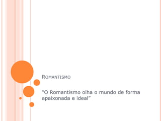 ROMANTISMO
“O Romantismo olha o mundo de forma
apaixonada e ideal”
 