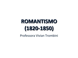ROMANTISMOROMANTISMO
(1820-1850)(1820-1850)
Professora Vivian Trombini
 