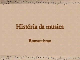 História da musica 
Romantismo 
 