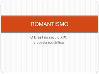 O Brasil no século XIX:
a poesia romântica
ROMANTISMO
 