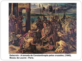 Delacroix - A tomada de Constantinopla pelos cruzados, (1840),
Museu do Louvre - Paris.
 