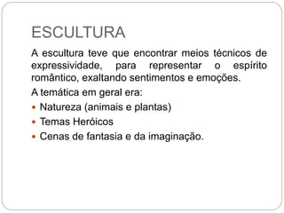 ESCULTURA
A escultura teve que encontrar meios técnicos de
expressividade, para representar o espírito
romântico, exaltando sentimentos e emoções.
A temática em geral era:
 Natureza (animais e plantas)
 Temas Heróicos
 Cenas de fantasia e da imaginação.
 