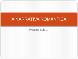 Próxima aula...
A NARRATIVA ROMÂNTICA
 