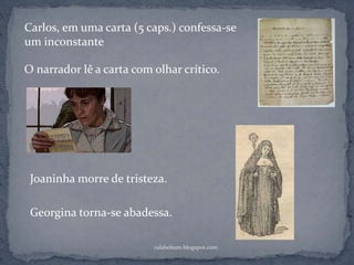 rafabebum.blogspot.com
Carlos, em uma carta (5 caps.) confessa-se
um inconstante
O narrador lê a carta com olhar crítico.
Joaninha morre de tristeza.
Georgina torna-se abadessa.
 