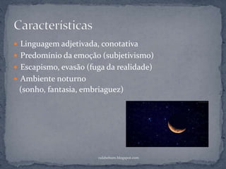  Linguagem adjetivada, conotativa
 Predomínio da emoção (subjetivismo)
 Escapismo, evasão (fuga da realidade)
 Ambiente noturno
rafabebum.blogspot.com
(sonho, fantasia, embriaguez)
 