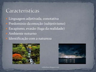  Linguagem adjetivada, conotativa
 Predomínio da emoção (subjetivismo)
 Escapismo, evasão (fuga da realidade)
 Ambiente noturno
 Identificação com a natureza
rafabebum.blogspot.com
 