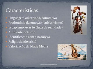  Linguagem adjetivada, conotativa
 Predomínio da emoção (subjetivismo)
 Escapismo, evasão (fuga da realidade)
 Ambiente noturno
 Identificação com a natureza
 Religiosidade cristã
 Valorização da Idade Média
rafabebum.blogspot.com
 