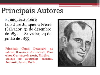 »Junqueira Freire
Luís José Junqueira Freire
(Salvador, 31 de dezembro
de 1832 — Salvador, 24 de
junho de 1855)
Principais Autores
Principais Obras: Desespero na
solidão, O remorso do inocente, Teus
olhos, O arranco da morte, Martírio
Tratado de eloquência nacional,
Ambrósio, Louco, Morte.
 