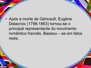 • Após a morte de Géricault, Eugène
Delacroix (1798-1863) tornou-se o
principal representante do movimento
romântico francês. Baseou – se em fatos
reais.
 