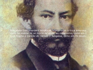 Gonçalves Dias abordará temáticas relacionadas à lírica amorosa ,
como no poema Se se morre de amor, ao indianismo, como em I-
Juca Pirama e Canção do Tamoio e Religiosa, como em Te deum;
 