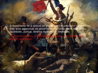  O iluminismo foi o celeiro de ideias que influenciou o romantismo,
com suas propostas de governo democrático eleito pelo povo,
igualdade, justiça, direitos humanos e liberdade;
 No jogo discursivo, a leitura deixou de ser um privilégio das
classes abastadas;
 