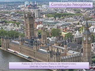 Construção Neogótica
Palácio do Parlamento (Palácio de Westminster)
1840-88, Charles Barry e A.W.Pugin
 