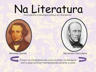 Na LiteraturaAcompanha a ideologia politica do Liberalismo
Almeida Garrett Alexandre Herculano
Foram os introdutores da nova corrente, na literatura
com a qual se foram familiarizando durante o exílio
 