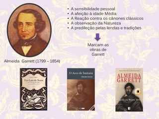 Almeida Garrett (1799 – 1854)
• A sensibilidade pessoal
• A afeição à idade Média
• A Reação contra os cânones clássicos
• A observação da Natureza
• A predileção pelas lendas e tradições
Marcam as
obras de
Garrett
 