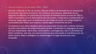 • Manuel Antônio de Almeida (1830 - 1861)
• Nascido e falecido no Rio de Janeiro, Manuel Antônio de Almeida foi um importa...