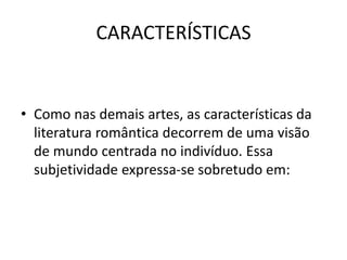 CARACTERÍSTICAS
• Como nas demais artes, as características da
literatura romântica decorrem de uma visão
de mundo centrada no indivíduo. Essa
subjetividade expressa-se sobretudo em:
 