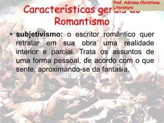 • subjetivismo: o escritor romântico quer
retratar em sua obra uma realidade
interior e parcial. Trata os assuntos de
uma forma pessoal, de acordo com o que
sente, aproximando-se da fantasia.
 