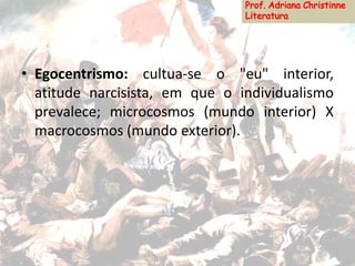 • Egocentrismo: cultua-se o "eu" interior,
atitude narcisista, em que o individualismo
prevalece; microcosmos (mundo interior) X
macrocosmos (mundo exterior).
 