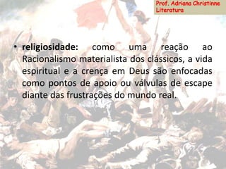 • religiosidade: como uma reação ao
Racionalismo materialista dos clássicos, a vida
espiritual e a crença em Deus são enfocadas
como pontos de apoio ou válvulas de escape
diante das frustrações do mundo real.
 