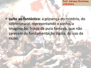 • culto ao fantástico: a presença do mistério, do
sobrenatural, representando o sonho, a
imaginação; frutos da pura fantasia, que não
carecem de fundamentação lógica, do uso da
razão.
 