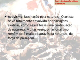 • nativismo: fascinação pela natureza. O artista
se vê totalmente envolvido por paisagens
exóticas, como se ele fosse uma continuação
da natureza. Muitas vezes, o nacionalismo
romântico é exaltado através da natureza, da
força da paisagem.
 