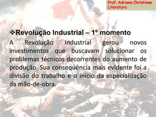 Revolução Industrial – 1º momento
A Revolução Industrial gerou novos
investimentos que buscavam solucionar os
problemas técnicos decorrentes do aumento de
produção. Sua consequência mais evidente foi a
divisão do trabalho e o início da especialização
da mão-de-obra.
 