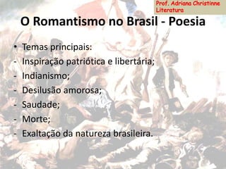 O Romantismo no Brasil - Poesia
• Temas principais:
- Inspiração patriótica e libertária;
- Indianismo;
- Desilusão amorosa;
- Saudade;
- Morte;
- Exaltação da natureza brasileira.
 