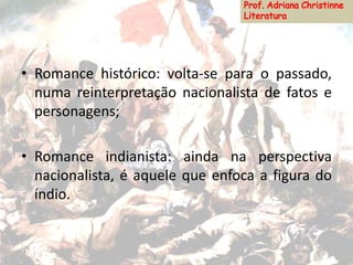 • Romance histórico: volta-se para o passado,
numa reinterpretação nacionalista de fatos e
personagens;
• Romance indianista: ainda na perspectiva
nacionalista, é aquele que enfoca a figura do
índio.
 