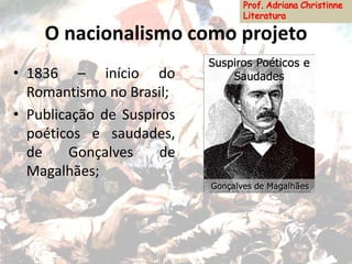 O nacionalismo como projeto
• 1836 – início do
Romantismo no Brasil;
• Publicação de Suspiros
poéticos e saudades,
de Gonçalves de
Magalhães;
 