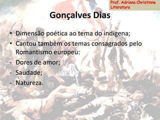 Gonçalves Dias
• Dimensão poética ao tema do indígena;
• Cantou também os temas consagrados pelo
Romantismo europeu:
- Dores de amor;
- Saudade;
- Natureza.
 