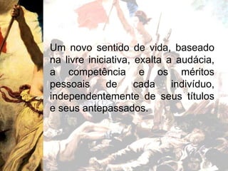 Um novo sentido de vida, baseado
na livre iniciativa, exalta a audácia,
a competência e os méritos
pessoais de cada indivíduo,
independentemente de seus títulos
e seus antepassados.
 
