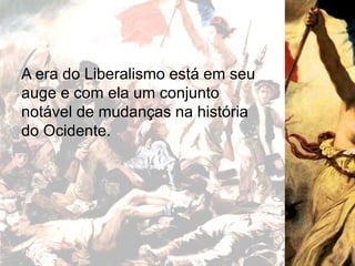 A era do Liberalismo está em seu
auge e com ela um conjunto
notável de mudanças na história
do Ocidente.
 