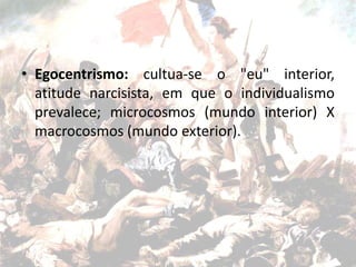 • Egocentrismo: cultua-se o "eu" interior,
atitude narcisista, em que o individualismo
prevalece; microcosmos (mundo interior) X
macrocosmos (mundo exterior).
 
