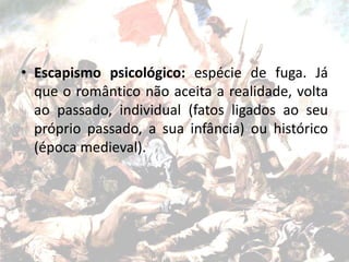 • Escapismo psicológico: espécie de fuga. Já
que o romântico não aceita a realidade, volta
ao passado, individual (fatos ligados ao seu
próprio passado, a sua infância) ou histórico
(época medieval).
 