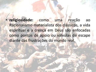 • religiosidade: como uma reação ao
Racionalismo materialista dos clássicos, a vida
espiritual e a crença em Deus são enfocadas
como pontos de apoio ou válvulas de escape
diante das frustrações do mundo real.
 