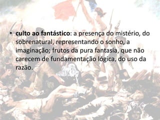 • culto ao fantástico: a presença do mistério, do
sobrenatural, representando o sonho, a
imaginação; frutos da pura fantasia, que não
carecem de fundamentação lógica, do uso da
razão.
 