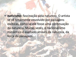 • nativismo: fascinação pela natureza. O artista
se vê totalmente envolvido por paisagens
exóticas, como se ele fosse uma continuação
da natureza. Muitas vezes, o nacionalismo
romântico é exaltado através da natureza, da
força da paisagem.
 