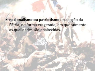• nacionalismo ou patriotismo: exaltação da
Pátria, de forma exagerada, em que somente
as qualidades são enaltecidas.
 