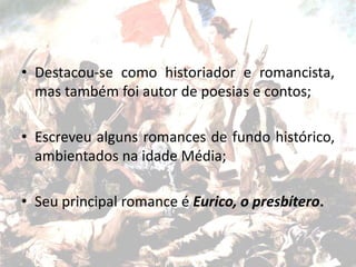 • Destacou-se como historiador e romancista,
mas também foi autor de poesias e contos;
• Escreveu alguns romances de fundo histórico,
ambientados na idade Média;
• Seu principal romance é Eurico, o presbítero.
 