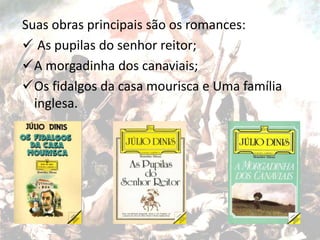 Suas obras principais são os romances:
 As pupilas do senhor reitor;
A morgadinha dos canaviais;
Os fidalgos da casa mourisca e Uma família
inglesa.
 