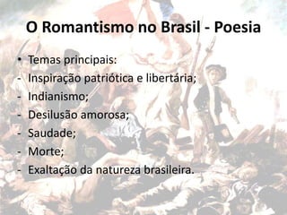 O Romantismo no Brasil - Poesia
• Temas principais:
- Inspiração patriótica e libertária;
- Indianismo;
- Desilusão amorosa;
- Saudade;
- Morte;
- Exaltação da natureza brasileira.
 