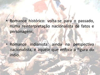 • Romance histórico: volta-se para o passado,
numa reinterpretação nacionalista de fatos e
personagens;
• Romance indianista: ainda na perspectiva
nacionalista, é aquele que enfoca a figura do
índio.
 