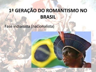 1ª GERAÇÃO DO ROMANTISMO NO
BRASIL
Fase indianista (nacionalista)
 