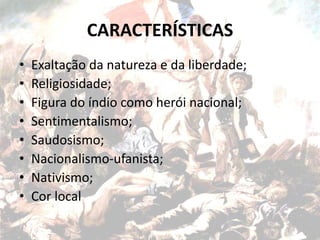 CARACTERÍSTICAS
• Exaltação da natureza e da liberdade;
• Religiosidade;
• Figura do índio como herói nacional;
• Sentimentalismo;
• Saudosismo;
• Nacionalismo-ufanista;
• Nativismo;
• Cor local
 